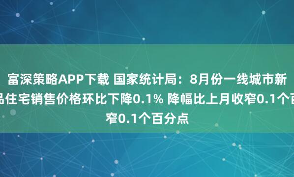 富深策略APP下载 国家统计局：8月份一线城市新建商品住宅销售价格环比下降0.1% 降幅比上月收窄0.1个百分点