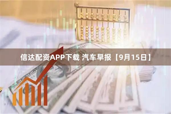 信达配资APP下载 汽车早报【9月15日】