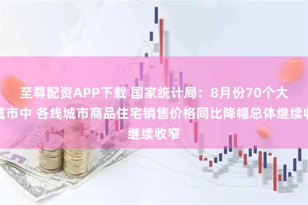 至尊配资APP下载 国家统计局：8月份70个大中城市中 各线城市商品住宅销售价格同比降幅总体继续收窄
