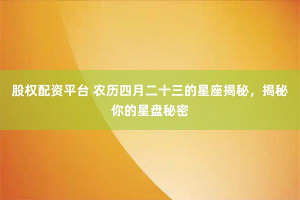 股权配资平台 农历四月二十三的星座揭秘，揭秘你的星盘秘密