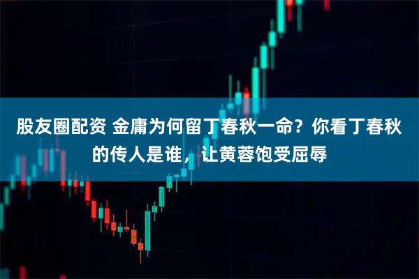 股友圈配资 金庸为何留丁春秋一命？你看丁春秋的传人是谁，让黄蓉饱受屈辱