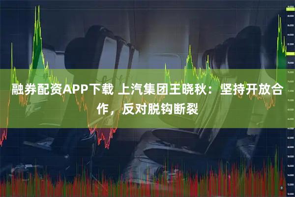 融券配资APP下载 上汽集团王晓秋：坚持开放合作，反对脱钩断裂