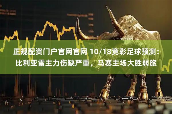 正规配资门户官网官网 10/18竞彩足球预测：比利亚雷主力伤缺严重，马赛主场大胜弱旅