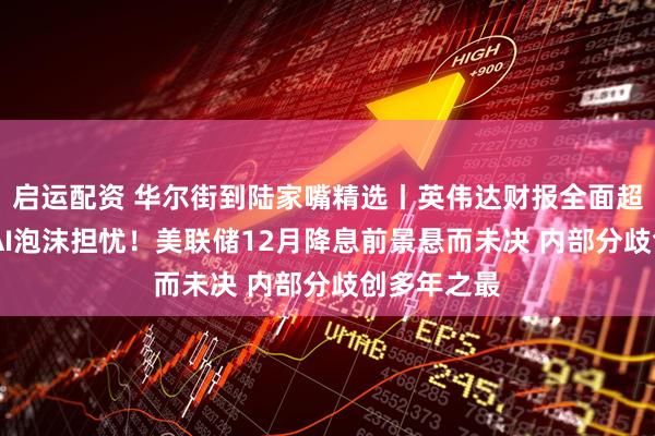 启运配资 华尔街到陆家嘴精选丨英伟达财报全面超预期 缓解AI泡沫担忧！美联储12月降息前景悬而未决 内部分歧创多年之最