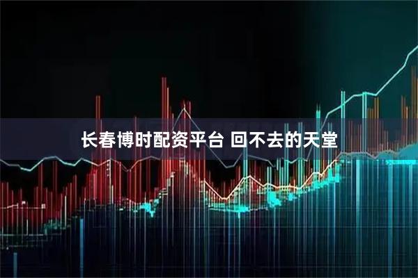长春博时配资平台 回不去的天堂