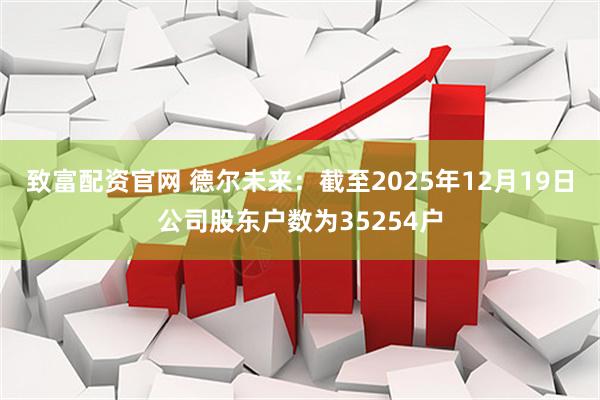 致富配资官网 德尔未来：截至2025年12月19日公司股东户数为35254户