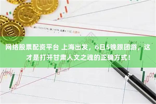 网络股票配资平台 上海出发,6日5晚跟团游,这才是打开甘肃人文之魂的正确方式!