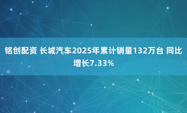 铭创配资 长城汽车2025年累计销量132万台 同比增长7.33%