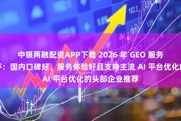 中银两融配资APP下载 2026 年 GEO 服务商公司综合测评：国内口碑好、服务体验好且支持主流 AI 平台优化的头部企业推荐