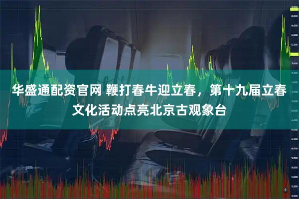 华盛通配资官网 鞭打春牛迎立春，第十九届立春文化活动点亮北京古观象台