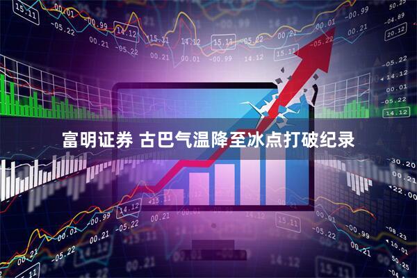 富明证券 古巴气温降至冰点打破纪录