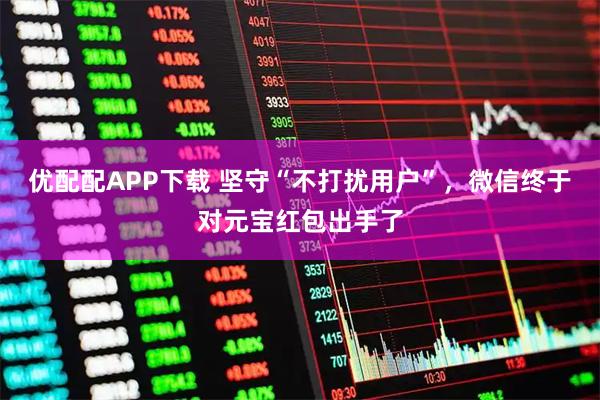 优配配APP下载 坚守“不打扰用户”，微信终于对元宝红包出手了