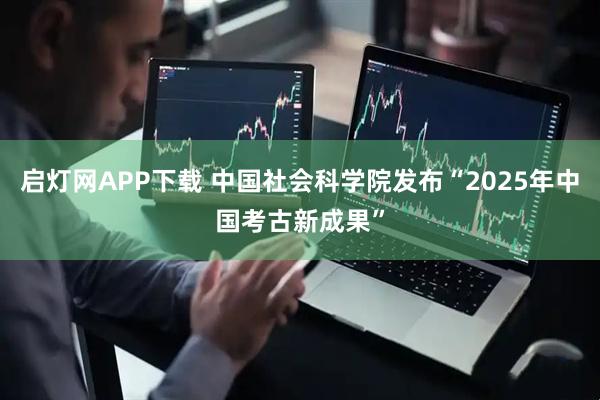 启灯网APP下载 中国社会科学院发布“2025年中国考古新成果”