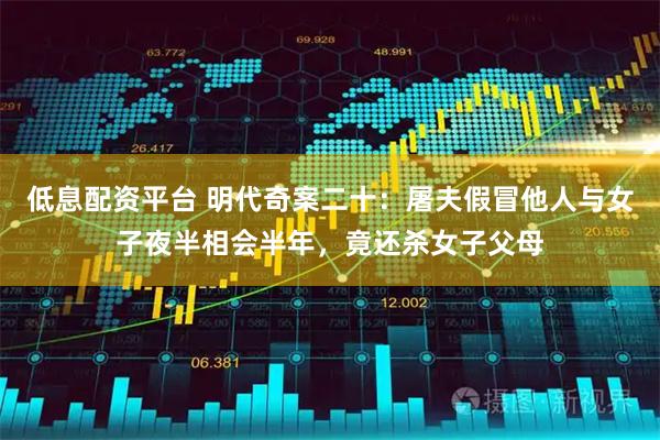 低息配资平台 明代奇案二十：屠夫假冒他人与女子夜半相会半年，竟还杀女子父母