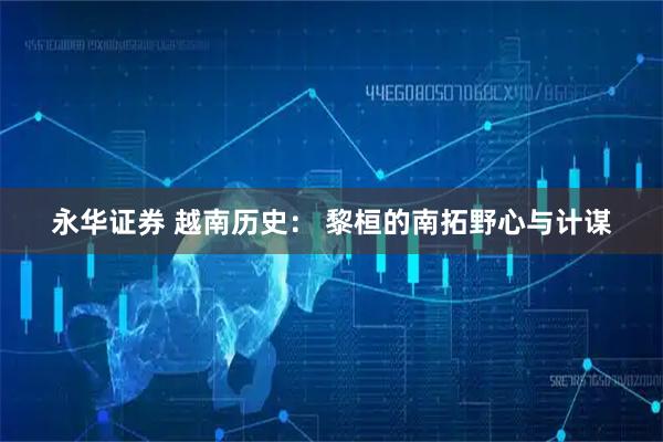 永华证券 越南历史： 黎桓的南拓野心与计谋