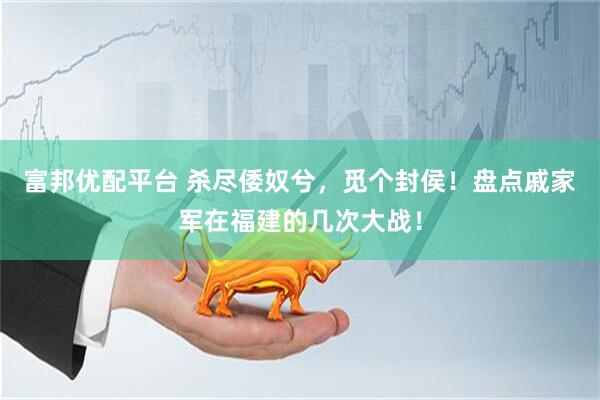 富邦优配平台 杀尽倭奴兮，觅个封侯！盘点戚家军在福建的几次大战！