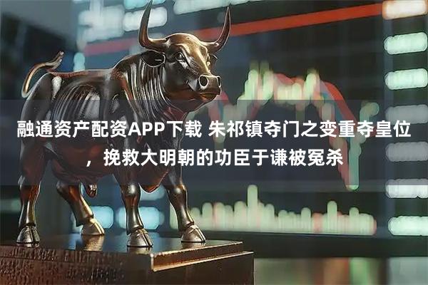 融通资产配资APP下载 朱祁镇夺门之变重夺皇位，挽救大明朝的功臣于谦被冤杀