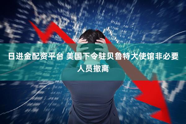 日进金配资平台 美国下令驻贝鲁特大使馆非必要人员撤离