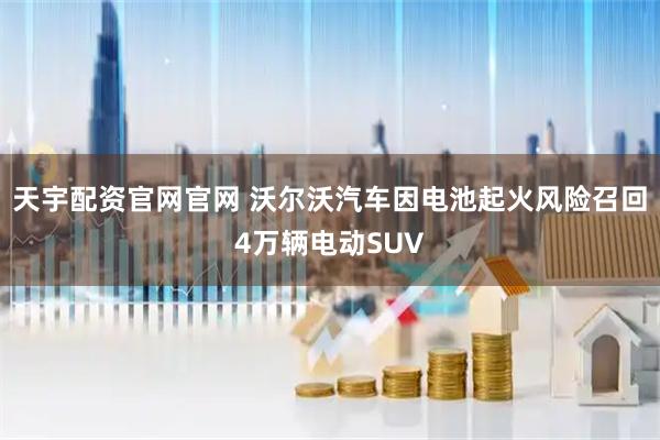 天宇配资官网官网 沃尔沃汽车因电池起火风险召回4万辆电动SUV