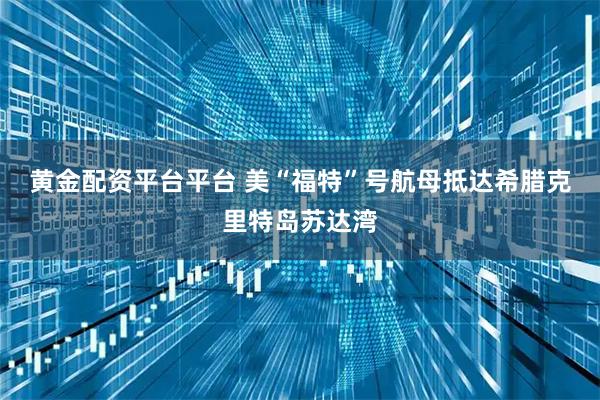 黄金配资平台平台 美“福特”号航母抵达希腊克里特岛苏达湾
