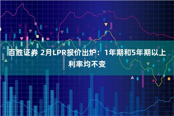 百胜证券 2月LPR报价出炉：1年期和5年期以上利率均不变