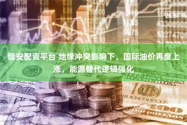 锴安配资平台 地缘冲突影响下，国际油价再度上涨，能源替代逻辑强化