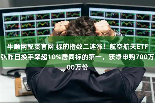 牛顺网配资官网 标的指数二连涨！航空航天ETF天弘昨日换手率超10%居同标的第一，获净申购700万份