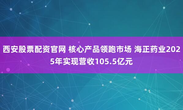西安股票配资官网 核心产品领跑市场 海正药业2025年实现营收105.5亿元