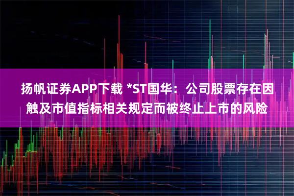扬帆证券APP下载 *ST国华：公司股票存在因触及市值指标相关规定而被终止上市的风险