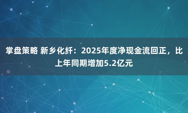 掌盘策略 新乡化纤：2025年度净现金流回正，比上年同期增加5.2亿元