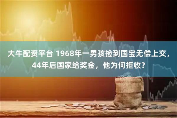 大牛配资平台 1968年一男孩捡到国宝无偿上交，44年后国家给奖金，他为何拒收？