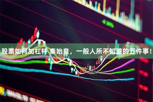 股票如何加杠杆 秦始皇，一般人所不知道的五件事！