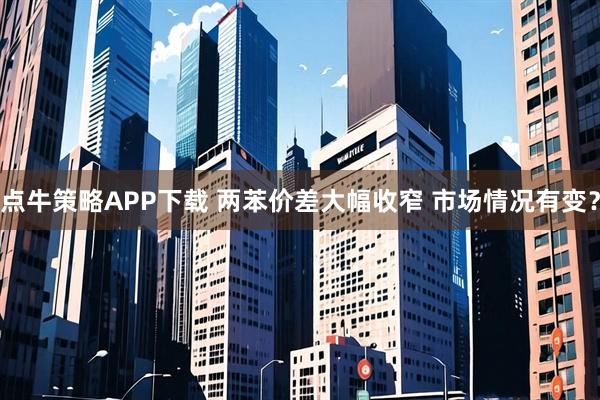 点牛策略APP下载 两苯价差大幅收窄 市场情况有变？